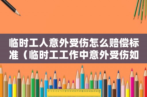 臨時(shí)工人意外受傷怎么賠償標(biāo)準(zhǔn)（臨時(shí)工工作中意外受傷如何賠償標(biāo)準(zhǔn)）
