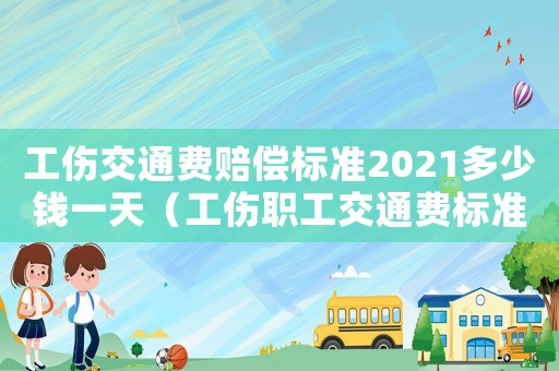 工傷交通費(fèi)賠償標(biāo)準(zhǔn)2021多少錢一天（工傷職工交通費(fèi)標(biāo)準(zhǔn)）
