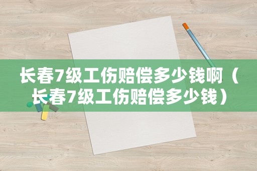 長春7級工傷賠償多少錢啊（長春7級工傷賠償多少錢）