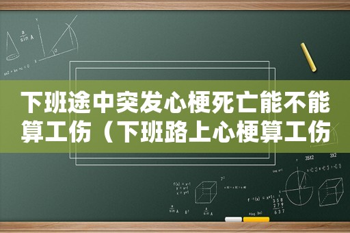 下班途中突發(fā)心梗死亡能不能算工傷（下班路上心梗算工傷么）