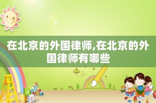 在北京的外國律師,在北京的外國律師有哪些