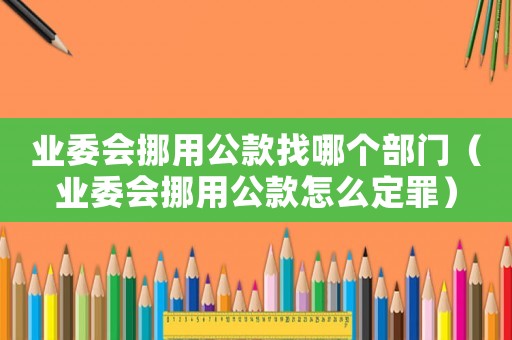 業(yè)委會挪用公款找哪個部門（業(yè)委會挪用公款怎么定罪）