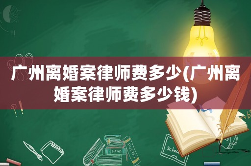 廣州離婚案律師費多少(廣州離婚案律師費多少錢)