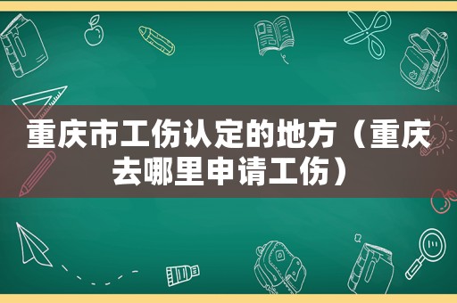 重慶市工傷認定的地方（重慶去哪里申請工傷）