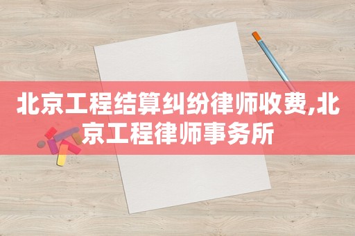 北京工程結(jié)算糾紛律師收費,北京工程律師事務(wù)所