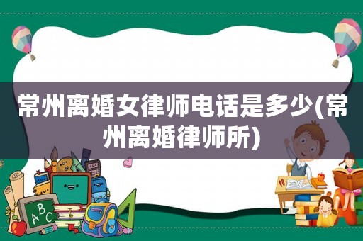 常州離婚女律師電話是多少(常州離婚律師所)