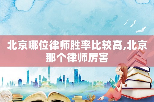 北京哪位律師勝率比較高,北京那個(gè)律師厲害