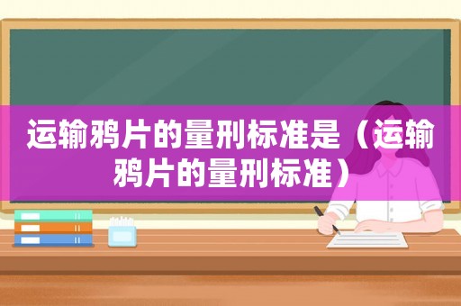 運(yùn)輸鴉片的量刑標(biāo)準(zhǔn)是（運(yùn)輸鴉片的量刑標(biāo)準(zhǔn)）