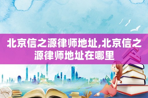 北京信之源律師地址,北京信之源律師地址在哪里