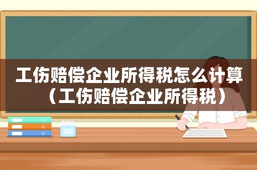 工傷賠償企業(yè)所得稅怎么計(jì)算（工傷賠償企業(yè)所得稅）