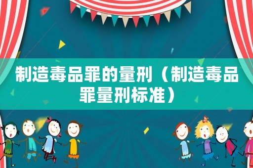 制造毒品罪的量刑（制造毒品罪量刑標(biāo)準(zhǔn)）