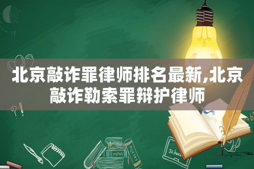 北京敲詐罪律師排名最新,北京敲詐勒索罪辯護(hù)律師