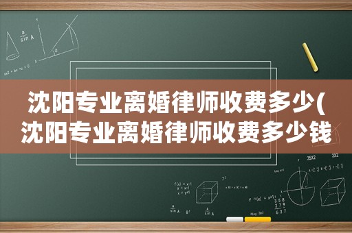 沈陽專業(yè)離婚律師收費(fèi)多少(沈陽專業(yè)離婚律師收費(fèi)多少錢一個月)