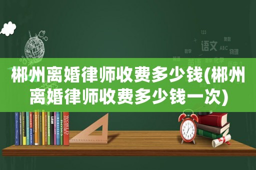 郴州離婚律師收費(fèi)多少錢(郴州離婚律師收費(fèi)多少錢一次)