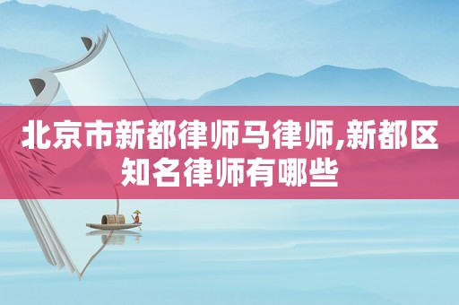 北京市新都律師馬律師,新都區(qū)知名律師有哪些