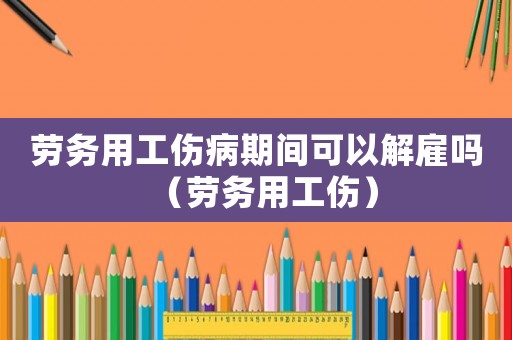 勞務(wù)用工傷病期間可以解雇嗎（勞務(wù)用工傷）