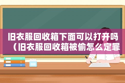 舊衣服回收箱下面可以打開(kāi)嗎（舊衣服回收箱被偷怎么定罪）