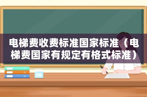 電梯費(fèi)收費(fèi)標(biāo)準(zhǔn)國家標(biāo)準(zhǔn)（電梯費(fèi)國家有規(guī)定有格式標(biāo)準(zhǔn)）