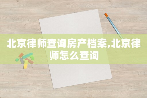 北京律師查詢房產(chǎn)檔案,北京律師怎么查詢