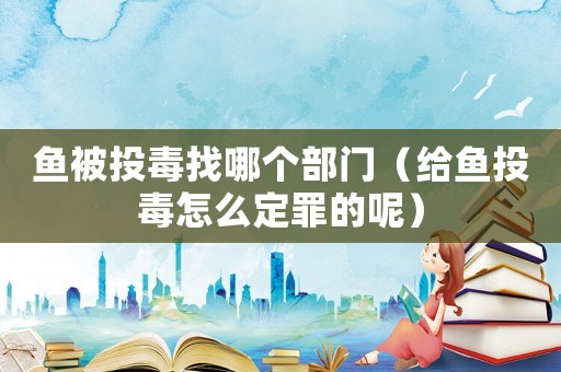 魚被投毒找哪個部門（給魚投毒怎么定罪的呢）