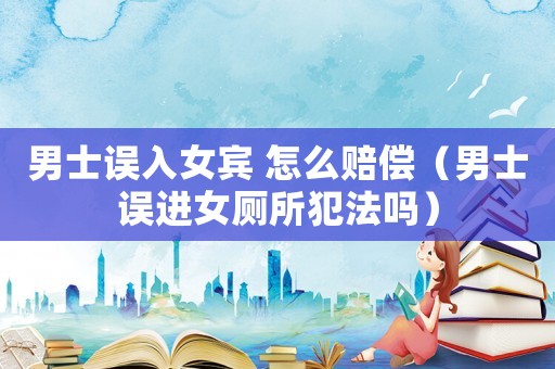 男士誤入女賓 怎么賠償（男士誤進(jìn)女廁所犯法嗎）