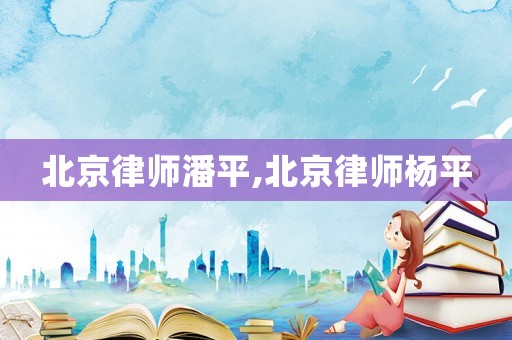 北京律師潘平,北京律師楊平