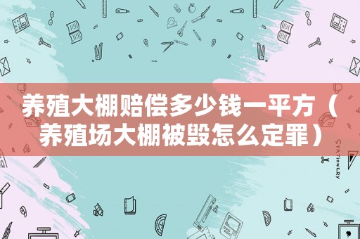 養(yǎng)殖大棚賠償多少錢一平方（養(yǎng)殖場(chǎng)大棚被毀怎么定罪）