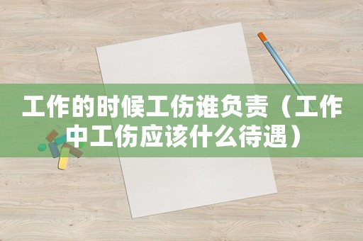 工作的時(shí)候工傷誰負(fù)責(zé)（工作中工傷應(yīng)該什么待遇）