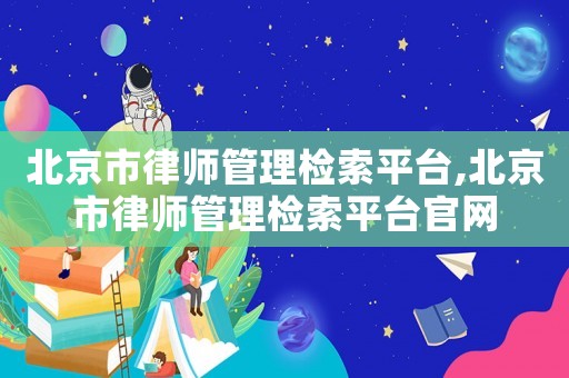 北京市律師管理檢索平臺(tái),北京市律師管理檢索平臺(tái)官網(wǎng)