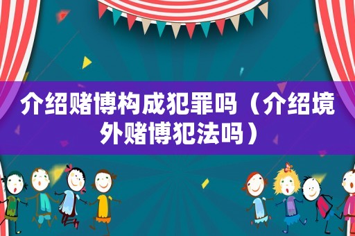 介紹賭博構(gòu)成犯罪嗎（介紹境外賭博犯法嗎）
