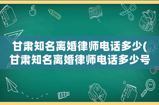 甘肅知名離婚律師電話多少(甘肅知名離婚律師電話多少號(hào))