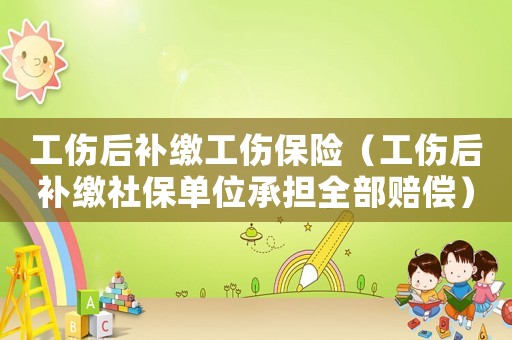 工傷后補(bǔ)繳工傷保險(xiǎn)（工傷后補(bǔ)繳社保單位承擔(dān)全部賠償）