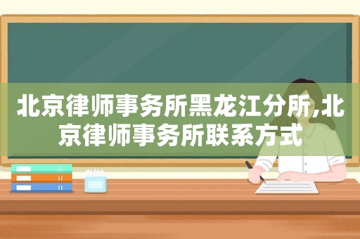 北京律師事務(wù)所黑龍江分所,北京律師事務(wù)所聯(lián)系方式