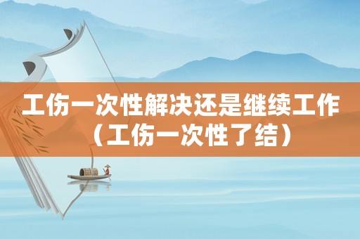 工傷一次性解決還是繼續(xù)工作（工傷一次性了結(jié)）