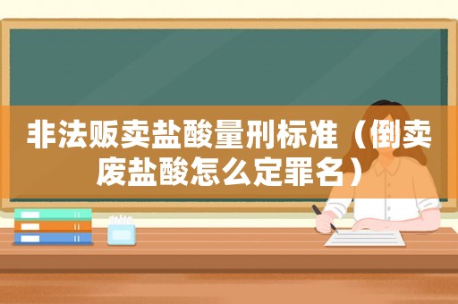 非法販賣鹽酸量刑標(biāo)準(zhǔn)（倒賣廢鹽酸怎么定罪名）