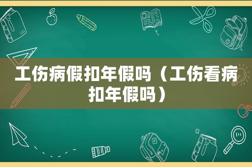 工傷病假扣年假嗎（工傷看病扣年假嗎）