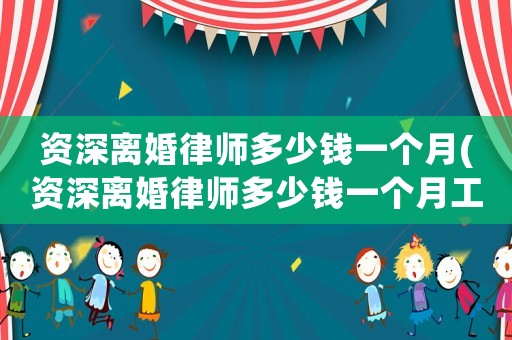 資深離婚律師多少錢一個(gè)月(資深離婚律師多少錢一個(gè)月工資)