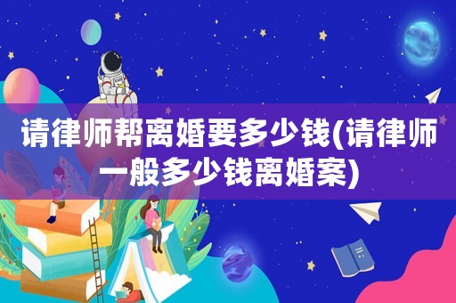 請(qǐng)律師幫離婚要多少錢(請(qǐng)律師一般多少錢離婚案)
