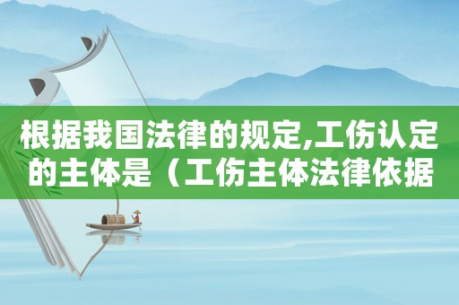 根據(jù)我國法律的規(guī)定,工傷認定的主體是（工傷主體法律依據(jù)）