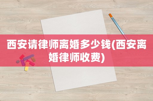 西安請(qǐng)律師離婚多少錢(西安離婚律師收費(fèi))