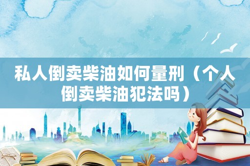 私人倒賣柴油如何量刑（個(gè)人倒賣柴油犯法嗎）