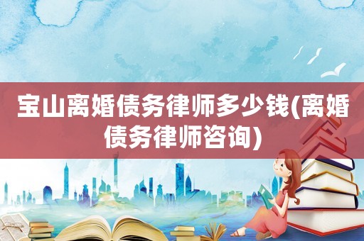 寶山離婚債務律師多少錢(離婚債務律師咨詢)