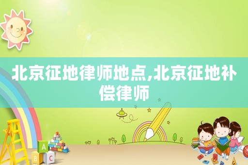 北京征地律師地點(diǎn),北京征地補(bǔ)償律師