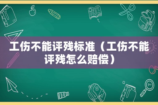 工傷不能評殘標準（工傷不能評殘怎么賠償）