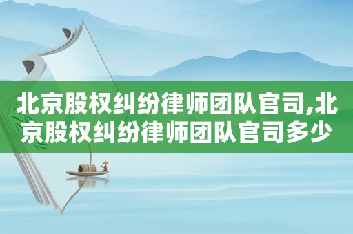 北京股權(quán)糾紛律師團(tuán)隊(duì)官司,北京股權(quán)糾紛律師團(tuán)隊(duì)官司多少錢
