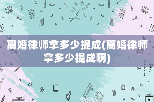 離婚律師拿多少提成(離婚律師拿多少提成啊)