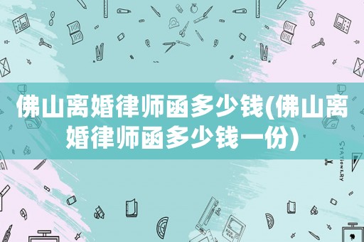 佛山離婚律師函多少錢(qián)(佛山離婚律師函多少錢(qián)一份)