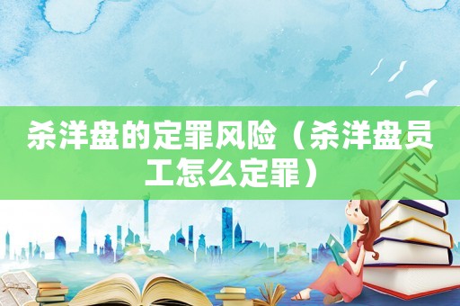 殺洋盤的定罪風(fēng)險（殺洋盤員工怎么定罪）