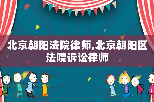 北京朝陽法院律師,北京朝陽區(qū)法院訴訟律師