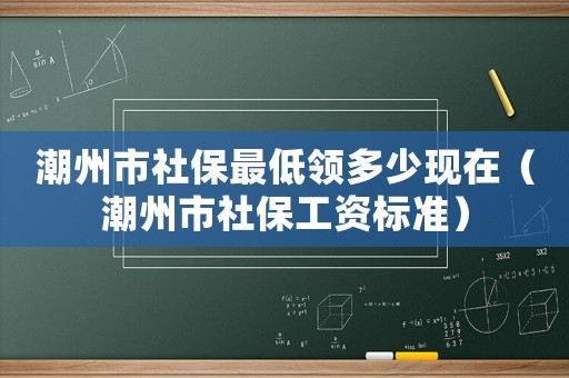 潮州市社保最低領(lǐng)多少現(xiàn)在（潮州市社保工資標準）